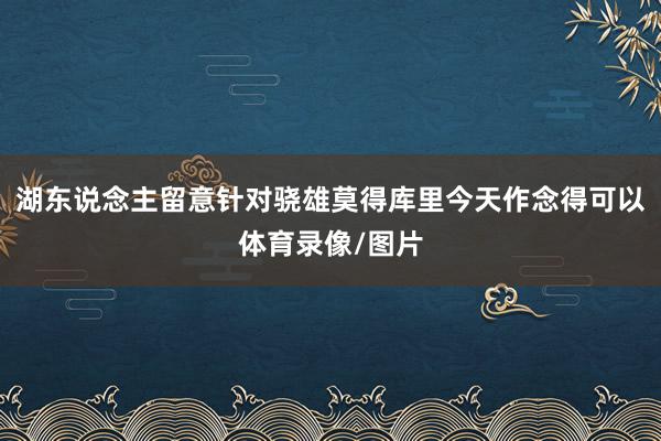 湖东说念主留意针对骁雄莫得库里今天作念得可以体育录像/图片 湖东说念主留意针对骁雄莫得库里今天作念得可以体育录像/图片