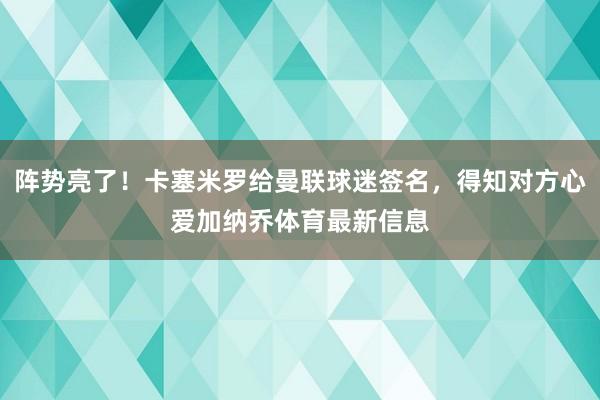 阵势亮了!卡塞米罗给曼联球迷签名,得知对方心爱加纳乔体育最新信息 阵势亮了!卡塞米罗给曼联球迷签名,得知对方心爱加纳乔体育最新信息