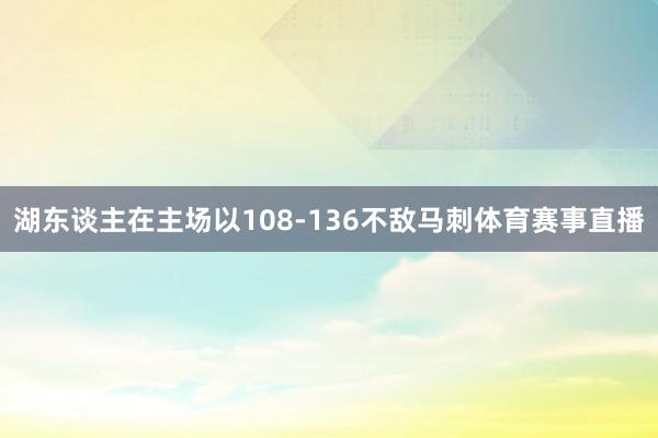 湖东谈主在主场以108-136不敌马刺体育赛事直播 湖东谈主在主场以108-136不敌马刺体育赛事直播