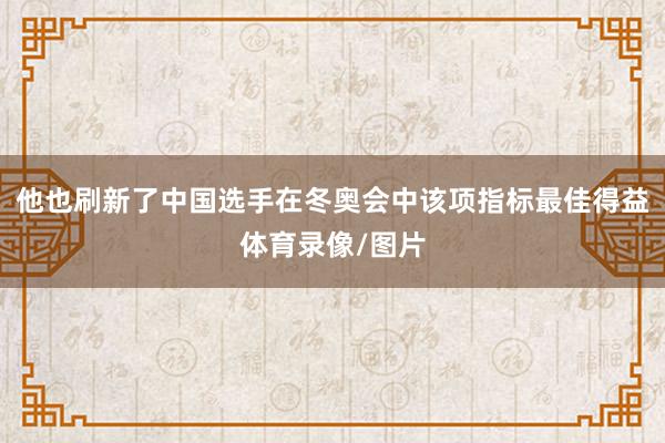 他也刷新了中国选手在冬奥会中该项指标最佳得益体育录像/图片 他也刷新了中国选手在冬奥会中该项指标最佳得益体育录像/图片
