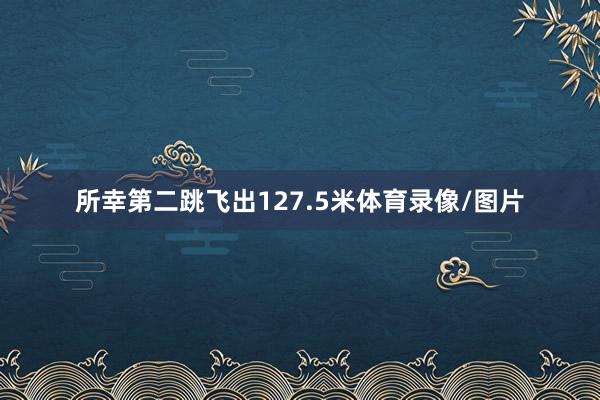 所幸第二跳飞出127.5米体育录像/图片 所幸第二跳飞出127.5米体育录像/图片
