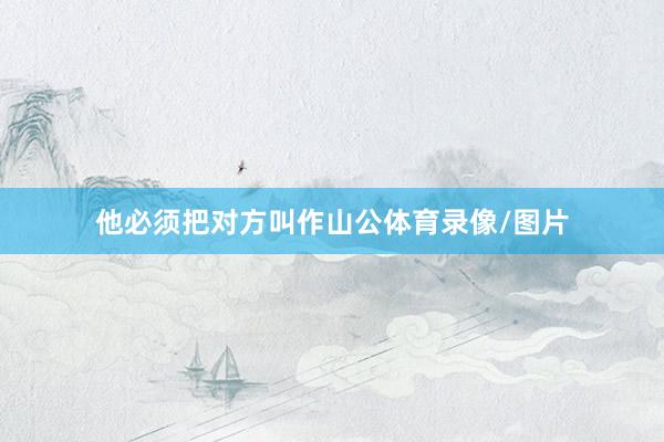他必须把对方叫作山公体育录像/图片 他必须把对方叫作山公体育录像/图片