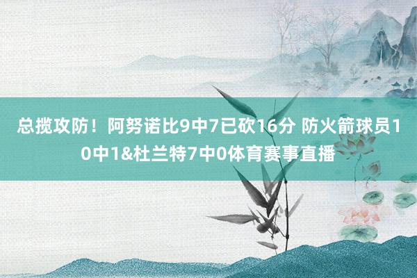 总揽攻防!阿努诺比9中7已砍16分 防火箭球员10中1&杜兰特7中0体育赛事直播 总揽攻防!阿努诺比9中7已砍16分 防火箭球员10中1&杜兰特7中0体育赛事直播