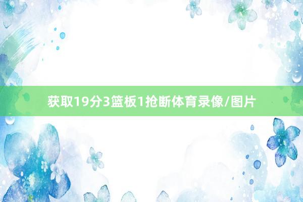 获取19分3篮板1抢断体育录像/图片 获取19分3篮板1抢断体育录像/图片