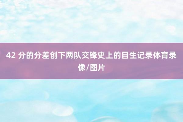 42 分的分差创下两队交锋史上的目生记录体育录像/图片 42 分的分差创下两队交锋史上的目生记录体育录像/图片