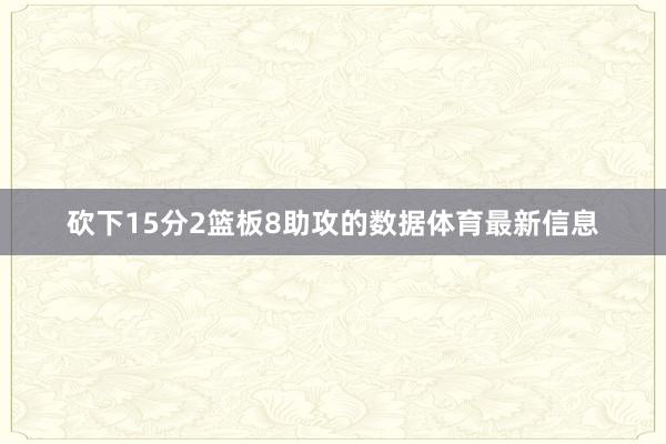 砍下15分2篮板8助攻的数据体育最新信息 砍下15分2篮板8助攻的数据体育最新信息