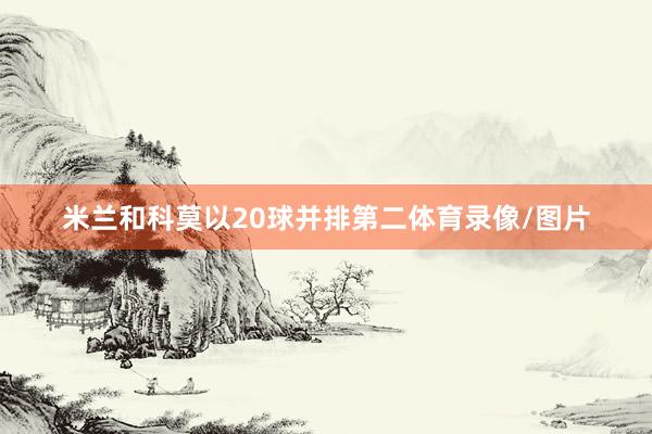 米兰和科莫以20球并排第二体育录像/图片