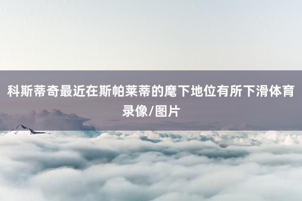 科斯蒂奇最近在斯帕莱蒂的麾下地位有所下滑体育录像/图片