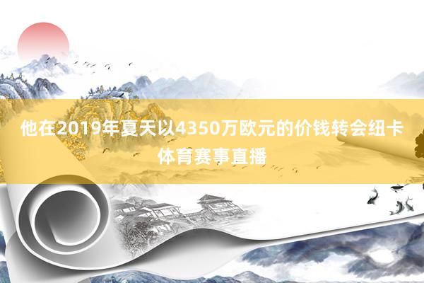 他在2019年夏天以4350万欧元的价钱转会纽卡体育赛事直播