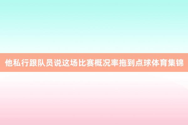 他私行跟队员说这场比赛概况率拖到点球体育集锦