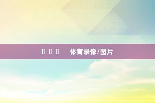  体育录像/图片 体育录像/图片